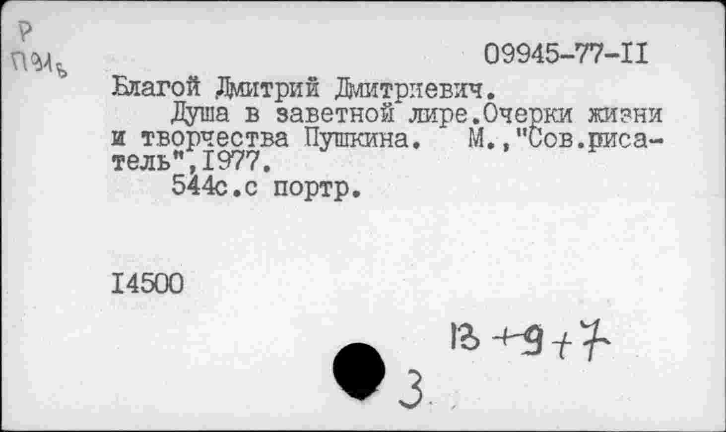 ﻿09945-77-11
Благой Дмитрий Дмитриевич.
Душа в заветной лире.Очерки жизни и творчества Пушкина. М.,"Сов.писатель", 1977.
544с.с портр.
14500